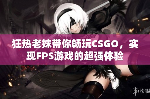 狂热老妹带你畅玩CSGO，实现FPS游戏的超强体验