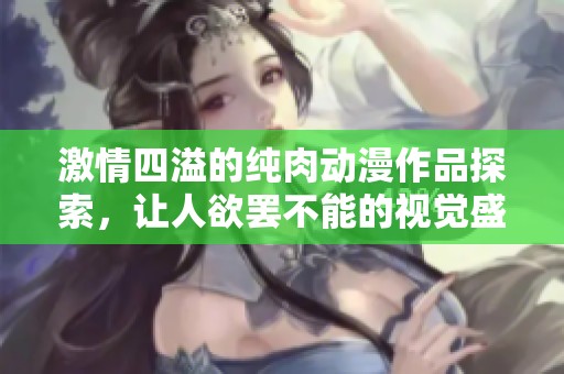 激情四溢的纯肉动漫作品探索，让人欲罢不能的视觉盛宴