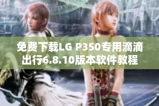免费下载LG P350专用滴滴出行6.8.10版本软件教程
