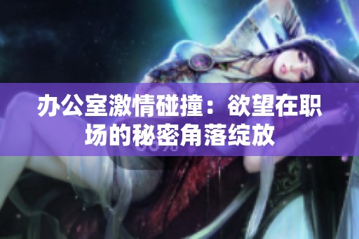 办公室激情碰撞：欲望在职场的秘密角落绽放