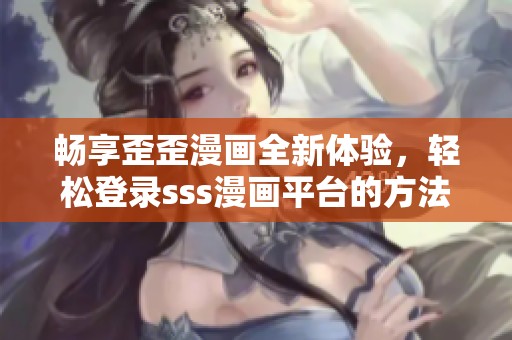 畅享歪歪漫画全新体验，轻松登录sss漫画平台的方法揭秘