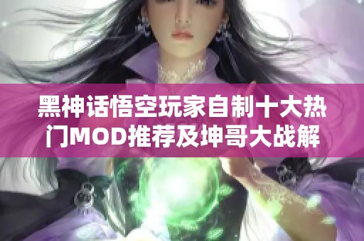 黑神话悟空玩家自制十大热门MOD推荐及坤哥大战解析