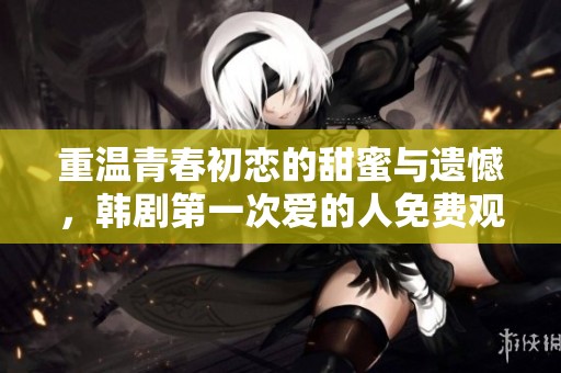 重温青春初恋的甜蜜与遗憾，韩剧第一次爱的人免费观看