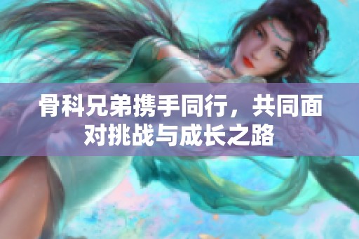 骨科兄弟携手同行，共同面对挑战与成长之路
