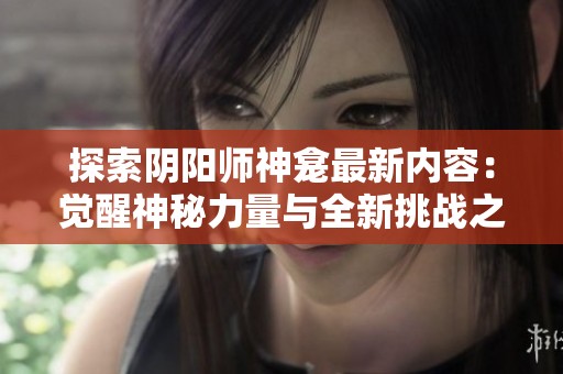 探索阴阳师神龛最新内容：觉醒神秘力量与全新挑战之旅