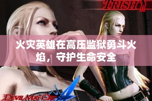 火灾英雄在高压监狱勇斗火焰，守护生命安全