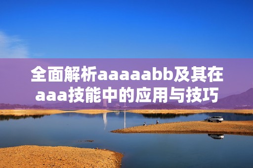 全面解析aaaaabb及其在aaa技能中的应用与技巧