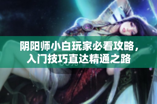 阴阳师小白玩家必看攻略，入门技巧直达精通之路