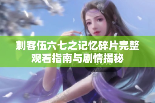 刺客伍六七之记忆碎片完整观看指南与剧情揭秘