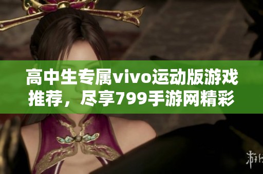 高中生专属vivo运动版游戏推荐，尽享799手游网精彩体验
