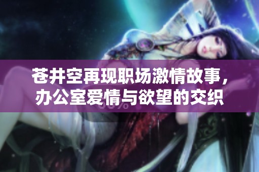苍井空再现职场激情故事，办公室爱情与欲望的交织
