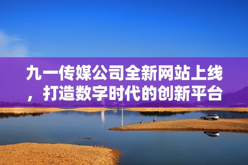 九一传媒公司全新网站上线，打造数字时代的创新平台