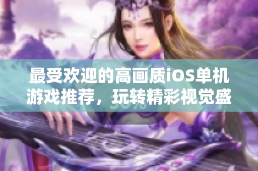 最受欢迎的高画质iOS单机游戏推荐，玩转精彩视觉盛宴