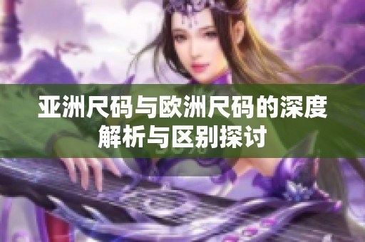 亚洲尺码与欧洲尺码的深度解析与区别探讨