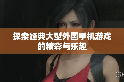探索经典大型外国手机游戏的精彩与乐趣