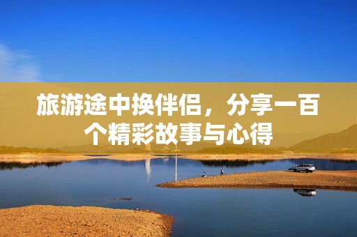 旅游途中换伴侣，分享一百个精彩故事与心得