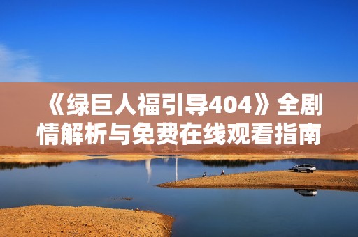 《绿巨人福引导404》全剧情解析与免费在线观看指南