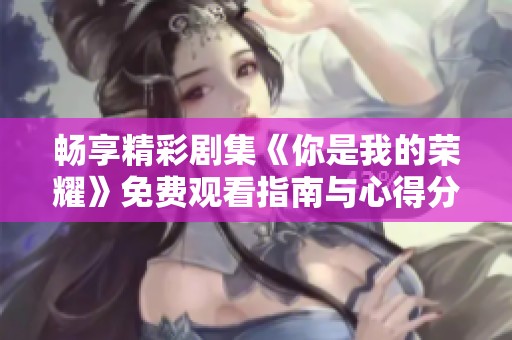 畅享精彩剧集《你是我的荣耀》免费观看指南与心得分享