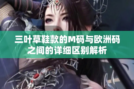 三叶草鞋款的M码与欧洲码之间的详细区别解析