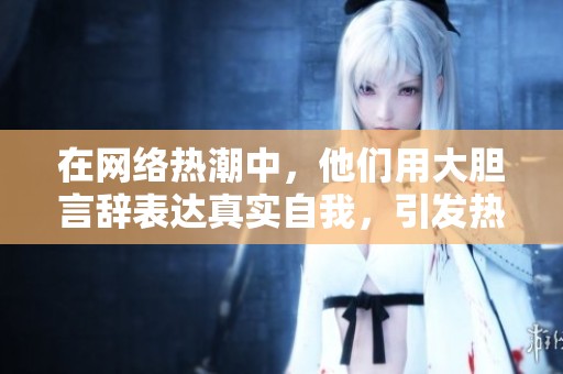 在网络热潮中，他们用大胆言辞表达真实自我，引发热议