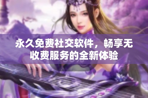 永久免费社交软件，畅享无收费服务的全新体验