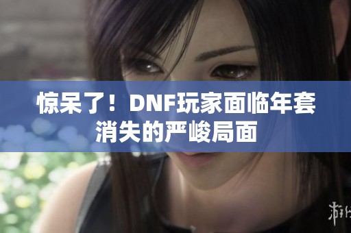 惊呆了！DNF玩家面临年套消失的严峻局面