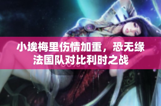小埃梅里伤情加重，恐无缘法国队对比利时之战