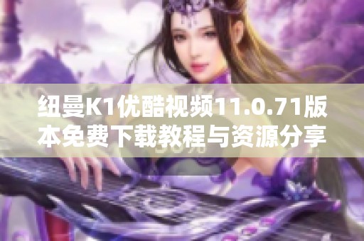 纽曼K1优酷视频11.0.71版本免费下载教程与资源分享
