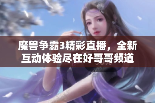 魔兽争霸3精彩直播，全新互动体验尽在好哥哥频道