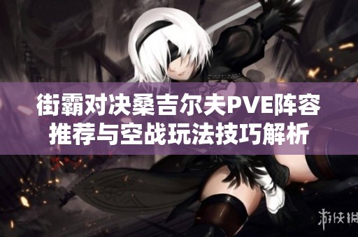 街霸对决桑吉尔夫PVE阵容推荐与空战玩法技巧解析