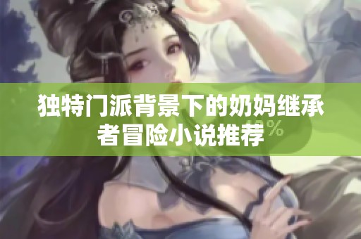 独特门派背景下的奶妈继承者冒险小说推荐