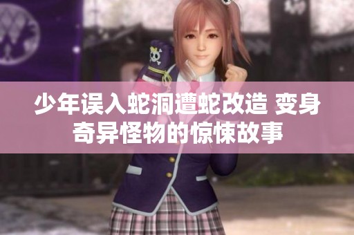 少年误入蛇洞遭蛇改造 变身奇异怪物的惊悚故事