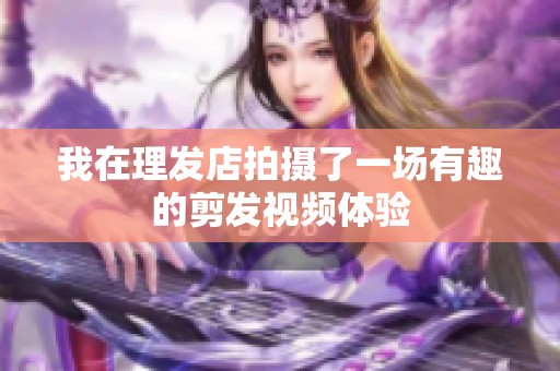我在理发店拍摄了一场有趣的剪发视频体验