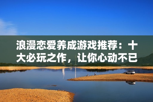 浪漫恋爱养成游戏推荐：十大必玩之作，让你心动不已