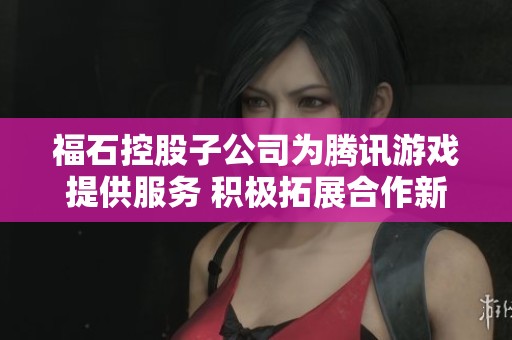 福石控股子公司为腾讯游戏提供服务 积极拓展合作新领域