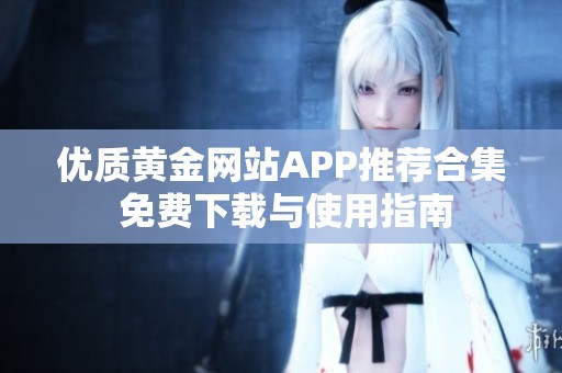 优质黄金网站APP推荐合集 免费下载与使用指南