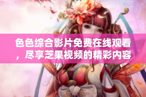 色色综合影片免费在线观看，尽享芝果视频的精彩内容