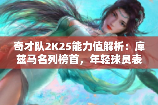 奇才队2K25能力值解析：库兹马名列榜首，年轻球员表现抢眼