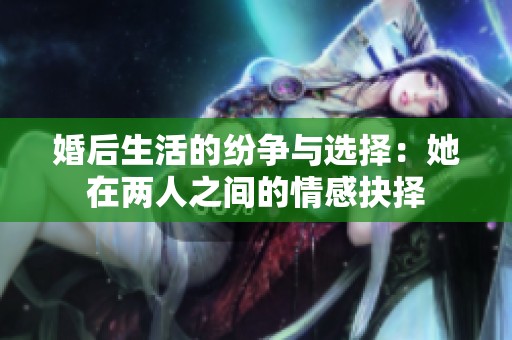 婚后生活的纷争与选择：她在两人之间的情感抉择