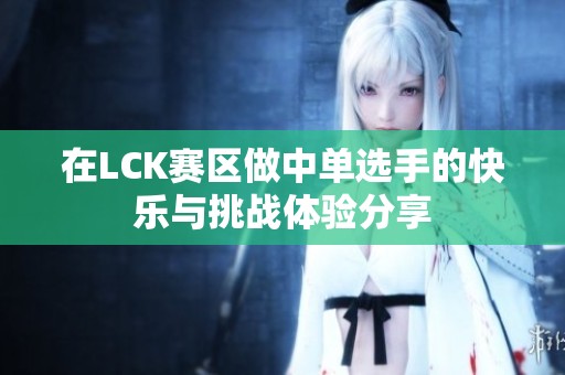 在LCK赛区做中单选手的快乐与挑战体验分享