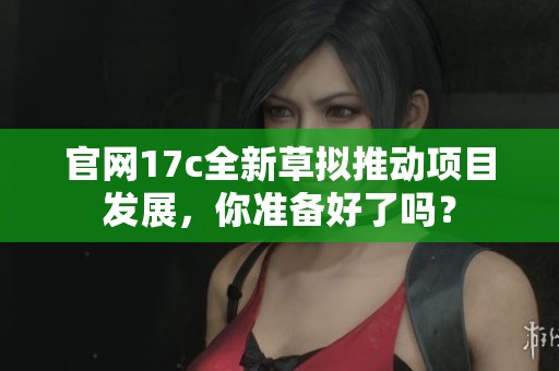 官网17c全新草拟推动项目发展，你准备好了吗？