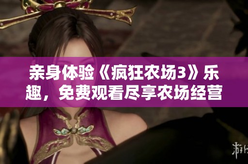 亲身体验《疯狂农场3》乐趣，免费观看尽享农场经营乐园