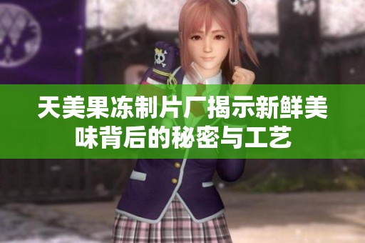 天美果冻制片厂揭示新鲜美味背后的秘密与工艺