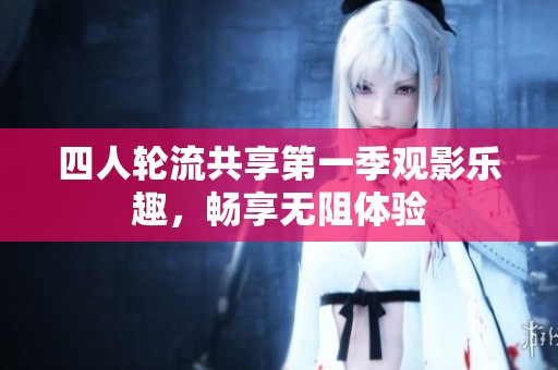 四人轮流共享第一季观影乐趣，畅享无阻体验