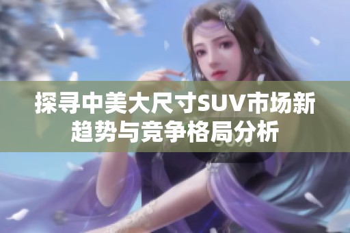 探寻中美大尺寸SUV市场新趋势与竞争格局分析