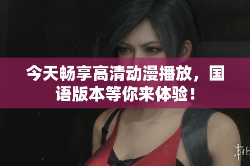 今天畅享高清动漫播放，国语版本等你来体验！