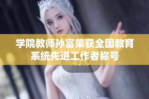 学院教师孙富荣获全国教育系统先进工作者称号