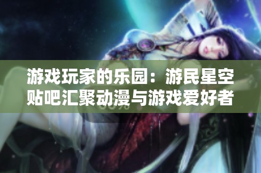 游戏玩家的乐园：游民星空贴吧汇聚动漫与游戏爱好者的圣地