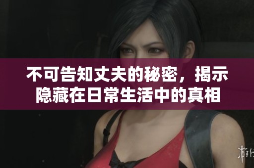 不可告知丈夫的秘密，揭示隐藏在日常生活中的真相