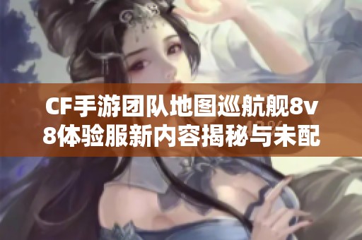 CF手游团队地图巡航舰8v8体验服新内容揭秘与未配备装备分析